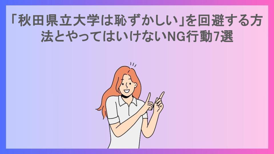 「秋田県立大学は恥ずかしい」を回避する方法とやってはいけないNG行動7選